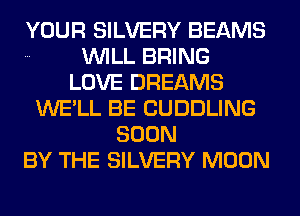 YOUR SILVERY BEAMS
WILL BRING
LOVE DREAMS
WE'LL BE CUDDLING
SOON
BY THE SILVERY MOON
