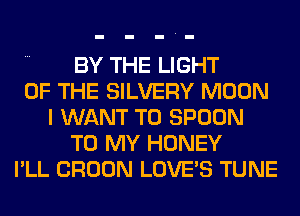 BY THE LIGHT
OF THE SILVERY MOON
I WANT TO SPOON
TO MY HONEY
I'LL CROON LOVE'S TUNE