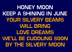 HONEY MOON
KEEP A SHINING IN JUNE
YOUR SILVERY BEAMS
WILL BRING

LOVE DREAMS
WE'LL BE CUDDLING SOON

BY THE SILVERY MOON