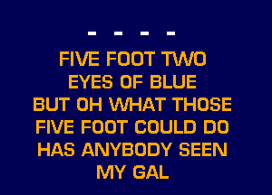 FIVE FOOT TWO
EYES 0F BLUE
BUT 0H WHAT THOSE
FIVE FOOT COULD DO
HAS ANYBODY SEEN
MY GAL