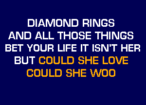 DIAMOND RINGS

AND ALL THOSE THINGS
BET YOUR LIFE IT ISN'T HER

BUT COULD SHE LOVE
COULD SHE W00