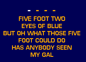 FIVE FOOT TWO
EYES 0F BLUE
BUT 0H VUHAT THOSE FIVE
FOOT COULD DO
HAS ANYBODY SEEN
MY GAL