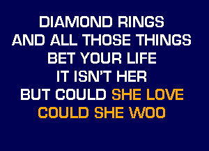 DIAMOND RINGS
AND ALL THOSE THINGS
BET YOUR LIFE
IT ISN'T HER
BUT COULD SHE LOVE
COULD SHE W00