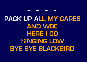 PACK UP ALL MY CARES
AND WOE
HERE I GO
SINGING LOW
BYE BYE BLACKBIRD