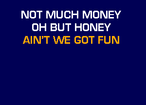 NOT MUCH MONEY
0H BUT HONEY
AIN'T WE GOT FUN