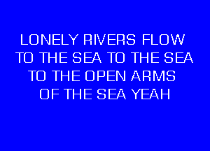 LONELY RIVERS FLOW
TO THE SEA TO THE SEA
TO THE OPEN ARMS
DFTHE SEA YEAH