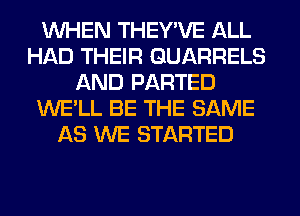 WHEN THEY'VE ALL
HAD THEIR GUARRELS
AND PARTED
WE'LL BE THE SAME
AS WE STARTED