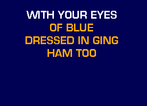 WITH YOUR EYES
0F BLUE
DRESSED IN GING

HAM T00
