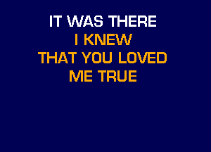 IT WAS THERE
l KNEW
THAT YOU LOVED

ME TRUE