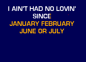 I AIN'T HAD N0 LOVIN'
SINCE
JANUARY FEBRUARY

JUNE 0R JULY