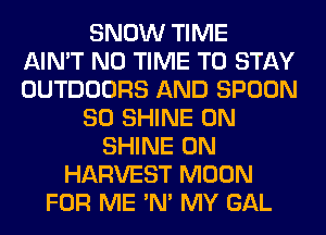 SNOW TIME
AIN'T N0 TIME TO STAY
OUTDOORS AND SPOON
SO SHINE 0N
SHINE 0N
HARVEST MOON
FOR ME 'N' MY GAL