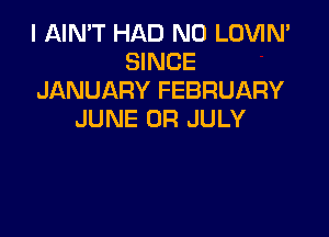 I AIN'T HAD N0 LOVIN'
SINCE
JANUARY FEBRUARY

JUNE 0R JULY