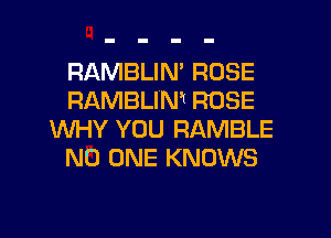 RAMBLIN' ROSE
FIAMBLIMl ROSE

WHY YOU RAMBLE
NO ONE KNOWS