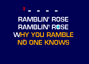 RAMBLIN' ROSE
FIAMBLIMl R(DSE

WHY YOU RAMBLE
NO ONE KNOWS