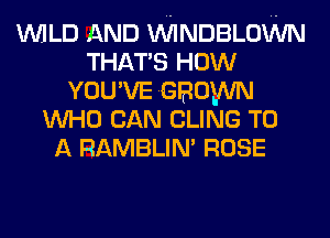 WILD AND VVINDBLOWN
THAT'S HOW
YOU'VE GROWN
WHO CAN CLING TO
A RAMBLIN' ROSE