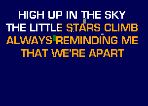 HIGH UP IN HE SKY
THE LITTLE ST RSzCLIMB
ALWAYS REMINDING ME

THAT WE'RE APART