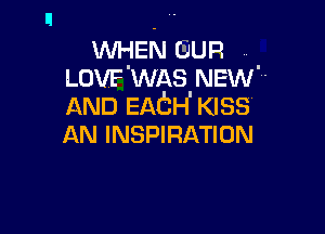 WHEN GUP.
LOVF'WAS'NEW'
AND EmbH KISS

AN INSPIRATION