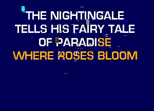 IiTHE NIGHTI'NGELE
TELLS H13 FA RY TALE
0F PARADISE
WHERE ROSES BLOOM