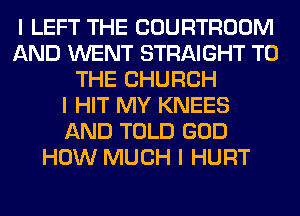 I LEFT THE COURTROOM
AND WENT STRAIGHT TO
THE CHURCH
I HIT MY KNEES
AND TOLD GOD
HOW MUCH I HURT