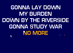 GONNA LAY DOWN
MY BURDEN
DOWN BY THE RIVERSIDE
GONNA STUDY WAR
NO MORE

h