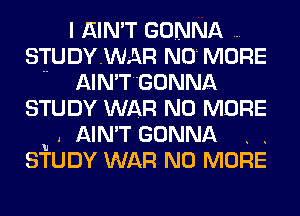 I AIN'T GONNA
STUDYWAR NO MORE
.. AIN'TGONNA
STUDY WAR NO MORE
u . AIN'T GONNA . .
STUDY WAR NO MORE