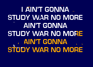 I AIN'T GONNA
STUDYWAR NO MORE
.. AIN'TGONNA
STUDY WAR NO MORE
u . AIN'T GONNA . .
STUDY WAR NO MORE