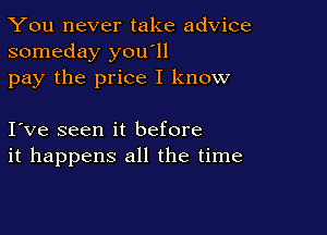 You never take advice
someday you'll

pay the price I know

I ve seen it before
it happens all the time