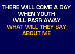 THERE WILL COME A DAY
WHEN YOUTH
WILL PASS AWAY
WHAT WILL THEY SAY
ABOUT ME