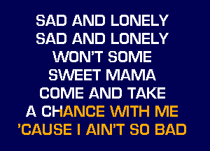 SAD AND LONELY
SAD AND LONELY
WON'T SOME
SWEET MAMA
COME AND TAKE
A CHANCE WITH ME
'CAUSE I AIN'T SO BAD