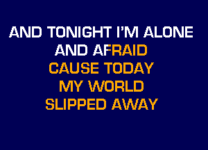 AND TONIGHT I'M ALONE
AND AFRAID
CAUSE TODAY

MY WORLD
SLIPPED AWAY