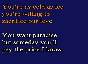 You're as cold as ice
you're Willing to
sacrifice our love

You want paradise
but someday you'll
pay the price I know