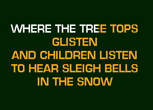 WHERE THE TREE TOPS
GLISTEN
AND CHILDREN LISTEN
TO HEAR SLEIGH BELLS
IN THE SNOW