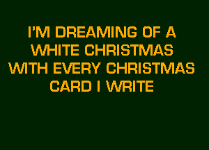 I'M DREAMING OF A
WHITE CHRISTMAS
WITH EVERY CHRISTMAS
CARD I WRITE