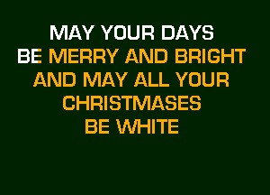 MAY YOUR DAYS
BE MERRY AND BRIGHT
AND MAY ALL YOUR
CHRISTMASES
BE WHITE