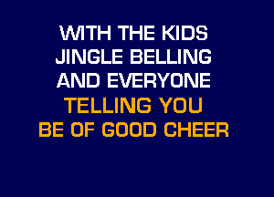 UVITH THE KIDS
JINGLE BELLING
AND EVERYONE

TELLING YOU
BE OF GOOD CHEER