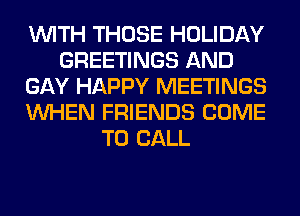 WITH THOSE HOLIDAY
GREETINGS AND
GAY HAPPY MEETINGS
WHEN FRIENDS COME
TO CALL