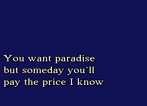 You want paradise
but someday you'll
pay the price I know