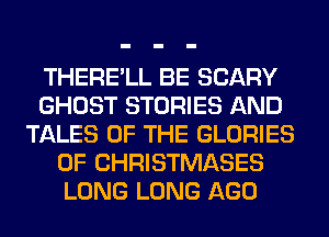 THERE'LL BE SCARY
GHOST STORIES AND
TALES OF THE GLORIES
0F CHRISTMASES
LONG LONG AGO