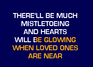 THERELL BE MUCH
MISTLETOEING
AND HEARTS
'WILL BE GLOVVING
WHEN LOVED ONES
ARE NEAR