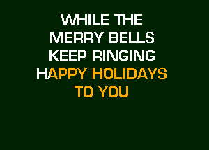 VVl-HLE THE
MERRY BELLS
KEEP RINGING

HAPPY HOLIDAYS

TO YOU