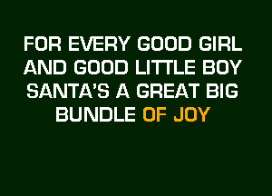 FOR EVERY GOOD GIRL

AND GOOD LITI'LE BOY

SANTA'S A GREAT BIG
BUNDLE 0F JOY