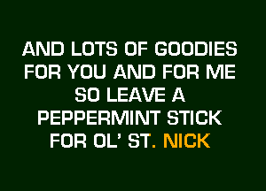 AND LOTS OF GOODIES
FOR YOU AND FOR ME
SO LEAVE A
PEPPERMINT STICK
FOR OL' ST. NICK