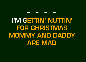 I'M GETTIN' NUTI'IN'
FOR CHRISTMAS
MOMMY AND DADDY
ARE MAD