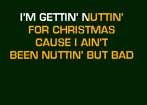 I'M GETI'IM NUTI'IN'
FOR CHRISTMAS
CAUSE I AIN'T
BEEN NUTI'IN' BUT BAD