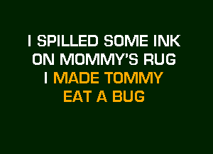 I SPILLED SOME INK
0N MOMMWS RUG

I MADE TOMMY
EAT A BUG