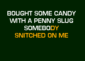 BOUGHT SOME CANDY
1WITH A PENNY SLUG
SOMEBODY
SNITCHED ON ME