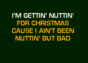 I'M GETTIM NUTI'IN'
FOR CHRISTMAS
CAUSE I AIMT BEEN
NU'I'I'IN' BUT BAD