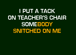 I PUT A TACK
0N TEACHER'S CHAIR
SOMEBODY

SNITCHED ON ME