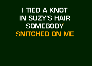 l TIED A KNOT
IN SUZVS HAIR
SOMEBODY

SNITCHED ON ME