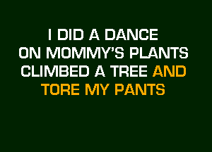 I DID A DANCE
0N MOMMY'S PLANTS
CLIMBED A TREE AND
TORE MY PANTS